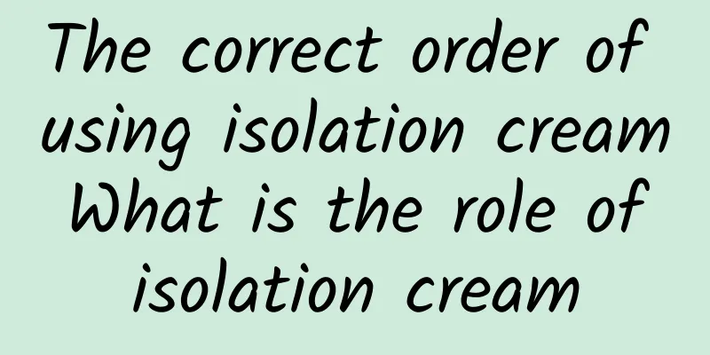 The correct order of using isolation cream What is the role of isolation cream