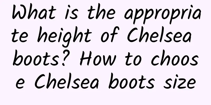 What is the appropriate height of Chelsea boots? How to choose Chelsea boots size