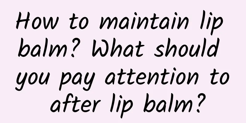 How to maintain lip balm? What should you pay attention to after lip balm?