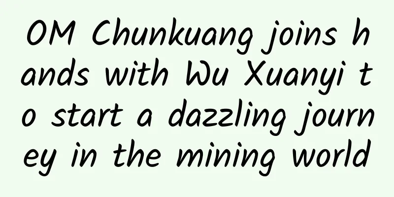 OM Chunkuang joins hands with Wu Xuanyi to start a dazzling journey in the mining world