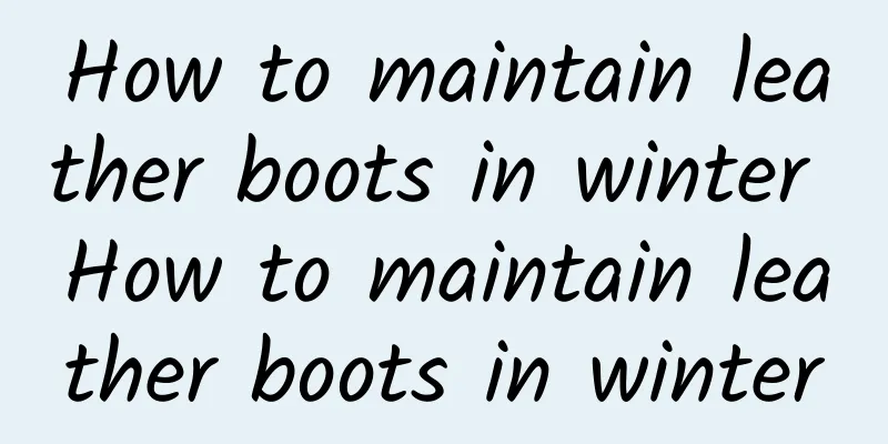 How to maintain leather boots in winter How to maintain leather boots in winter