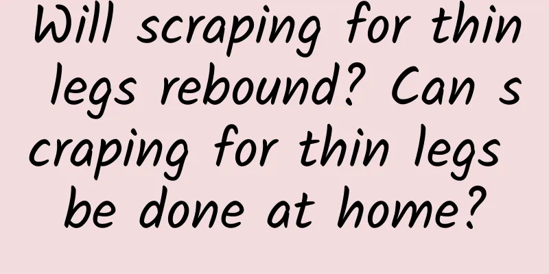 Will scraping for thin legs rebound? Can scraping for thin legs be done at home?
