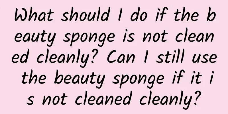 What should I do if the beauty sponge is not cleaned cleanly? Can I still use the beauty sponge if it is not cleaned cleanly?