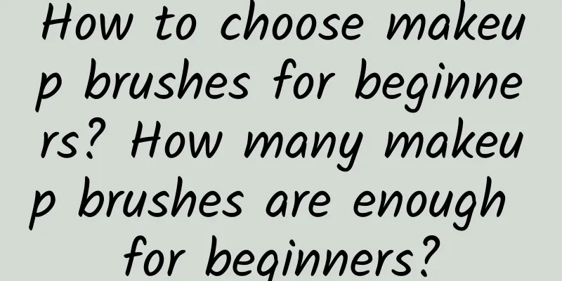 How to choose makeup brushes for beginners? How many makeup brushes are enough for beginners?