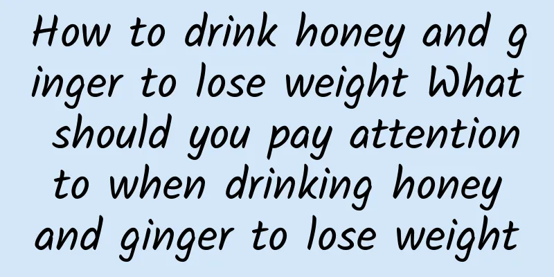 How to drink honey and ginger to lose weight What should you pay attention to when drinking honey and ginger to lose weight