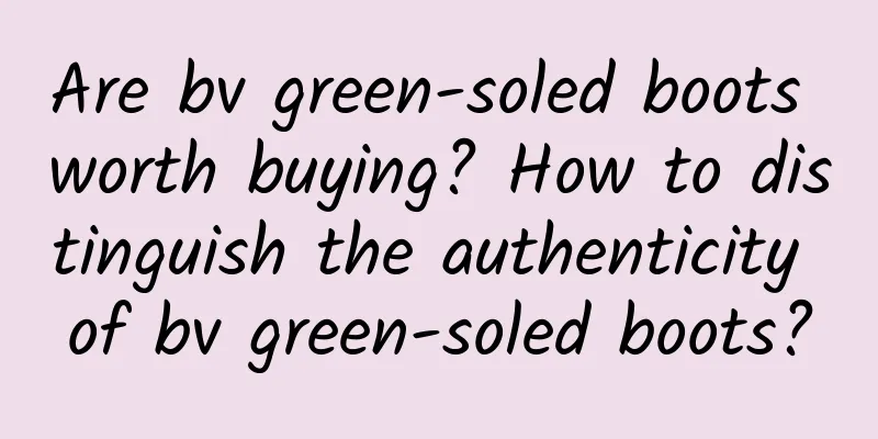 Are bv green-soled boots worth buying? How to distinguish the authenticity of bv green-soled boots?