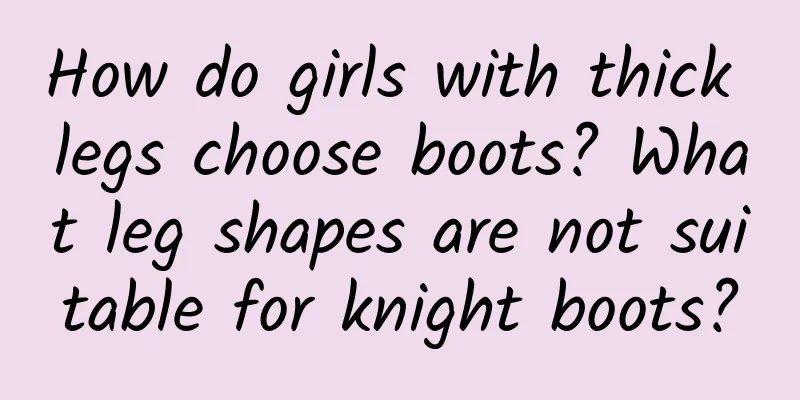How do girls with thick legs choose boots? What leg shapes are not suitable for knight boots?