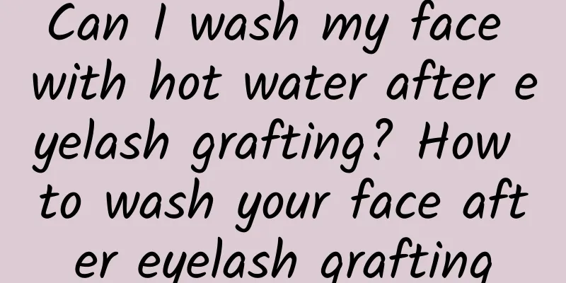 Can I wash my face with hot water after eyelash grafting? How to wash your face after eyelash grafting