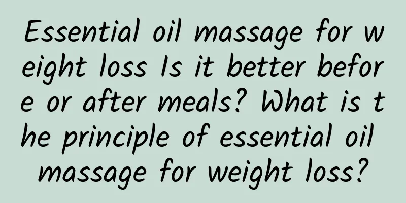 Essential oil massage for weight loss Is it better before or after meals? What is the principle of essential oil massage for weight loss?