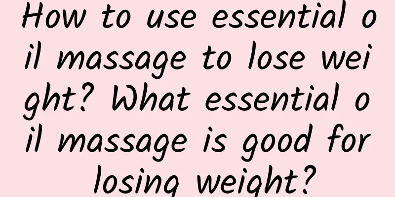How to use essential oil massage to lose weight? What essential oil massage is good for losing weight?