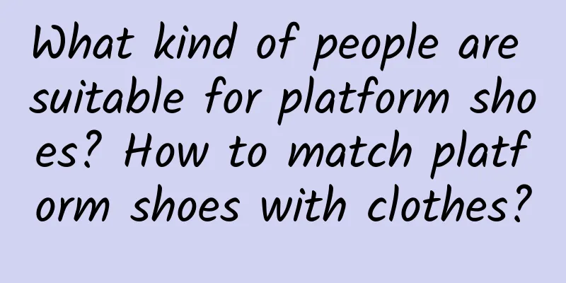 What kind of people are suitable for platform shoes? How to match platform shoes with clothes?