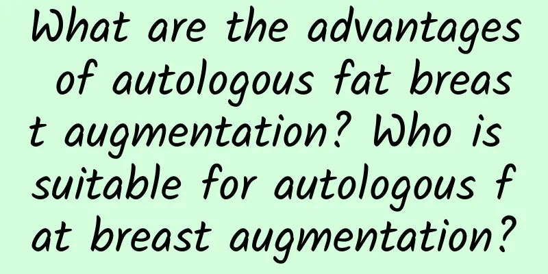What are the advantages of autologous fat breast augmentation? Who is suitable for autologous fat breast augmentation?