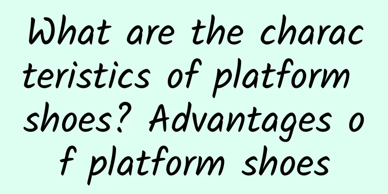 What are the characteristics of platform shoes? Advantages of platform shoes
