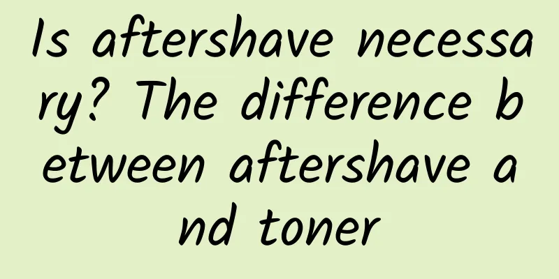 Is aftershave necessary? The difference between aftershave and toner