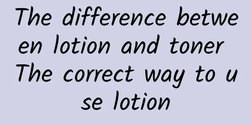 The difference between lotion and toner The correct way to use lotion
