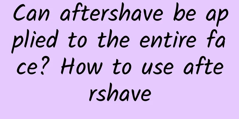 Can aftershave be applied to the entire face? How to use aftershave