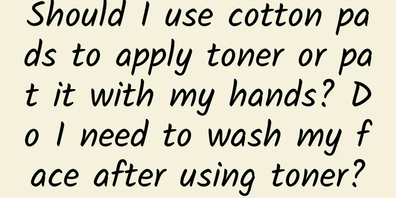 Should I use cotton pads to apply toner or pat it with my hands? Do I need to wash my face after using toner?