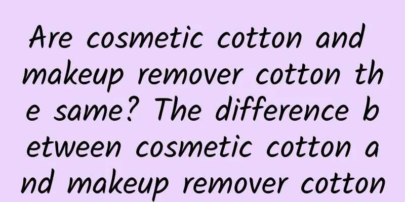 Are cosmetic cotton and makeup remover cotton the same? The difference between cosmetic cotton and makeup remover cotton