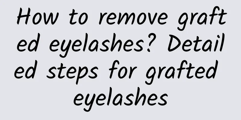How to remove grafted eyelashes? Detailed steps for grafted eyelashes