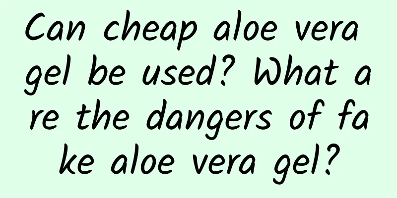 Can cheap aloe vera gel be used? What are the dangers of fake aloe vera gel?