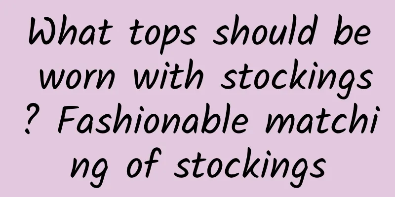 What tops should be worn with stockings? Fashionable matching of stockings