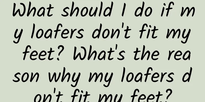 What should I do if my loafers don't fit my feet? What's the reason why my loafers don't fit my feet?