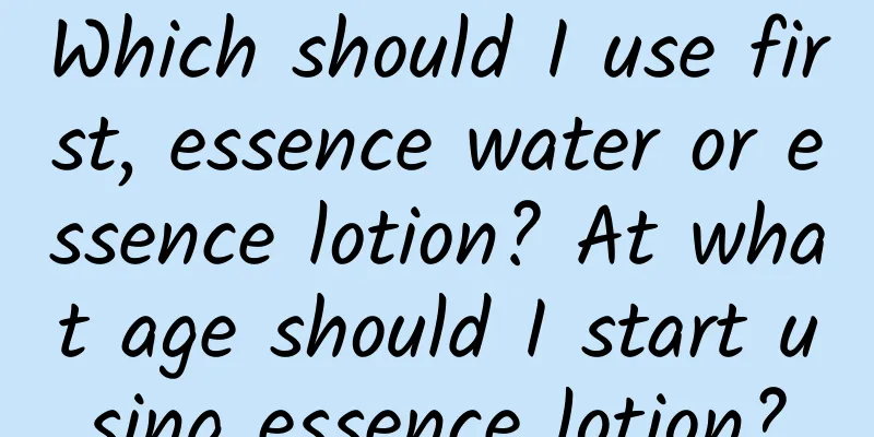 Which should I use first, essence water or essence lotion? At what age should I start using essence lotion?