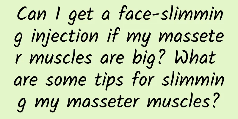 Can I get a face-slimming injection if my masseter muscles are big? What are some tips for slimming my masseter muscles?