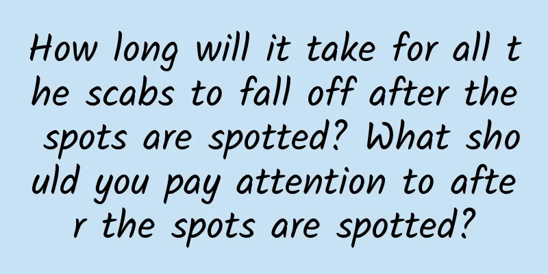 How long will it take for all the scabs to fall off after the spots are spotted? What should you pay attention to after the spots are spotted?