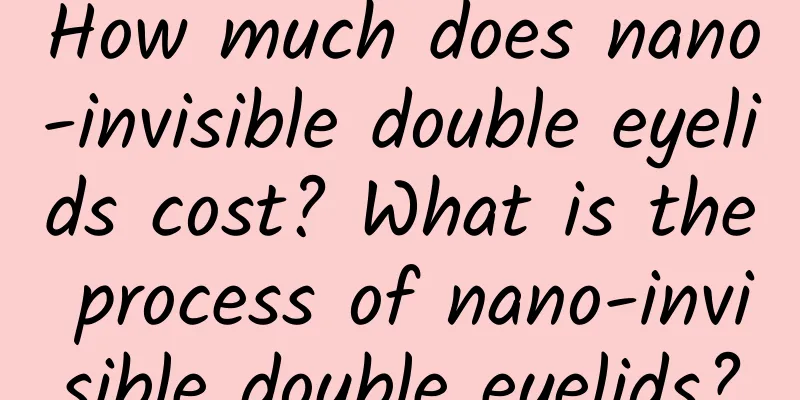 How much does nano-invisible double eyelids cost? What is the process of nano-invisible double eyelids?