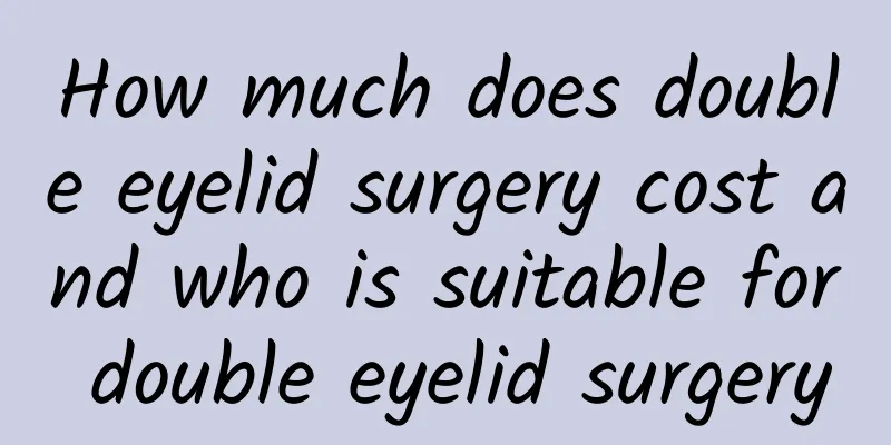 How much does double eyelid surgery cost and who is suitable for double eyelid surgery