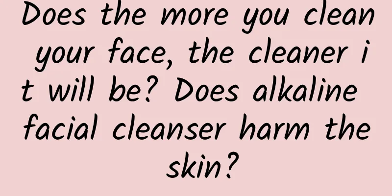 Does the more you clean your face, the cleaner it will be? Does alkaline facial cleanser harm the skin?