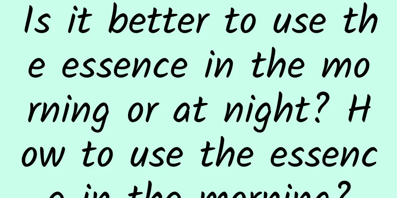 Is it better to use the essence in the morning or at night? How to use the essence in the morning?