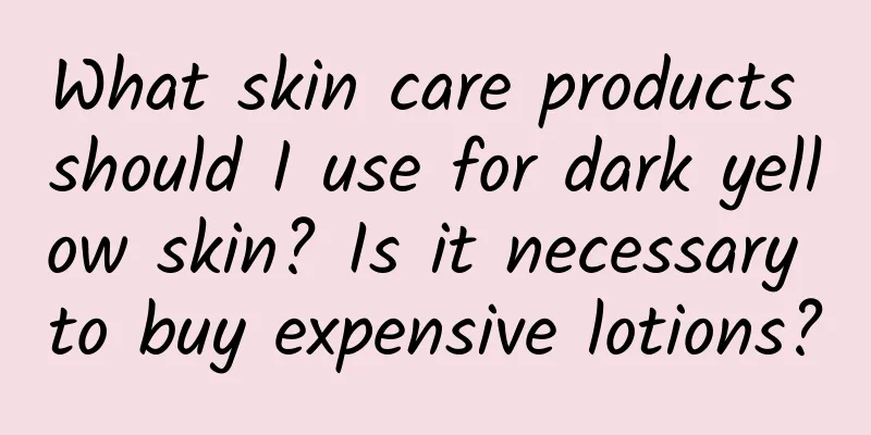 What skin care products should I use for dark yellow skin? Is it necessary to buy expensive lotions?