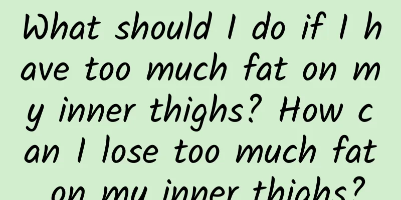 What should I do if I have too much fat on my inner thighs? How can I lose too much fat on my inner thighs?