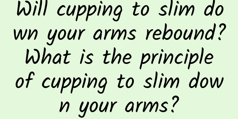 Will cupping to slim down your arms rebound? What is the principle of cupping to slim down your arms?