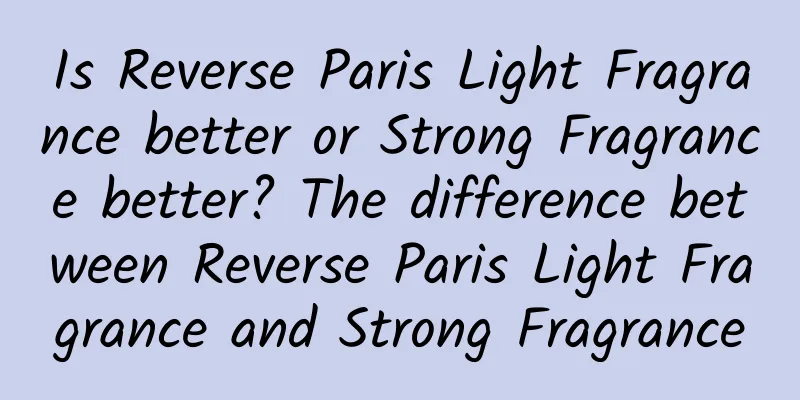 Is Reverse Paris Light Fragrance better or Strong Fragrance better? The difference between Reverse Paris Light Fragrance and Strong Fragrance