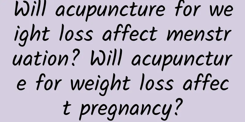 Will acupuncture for weight loss affect menstruation? Will acupuncture for weight loss affect pregnancy?