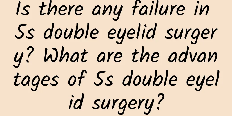 Is there any failure in 5s double eyelid surgery? What are the advantages of 5s double eyelid surgery?