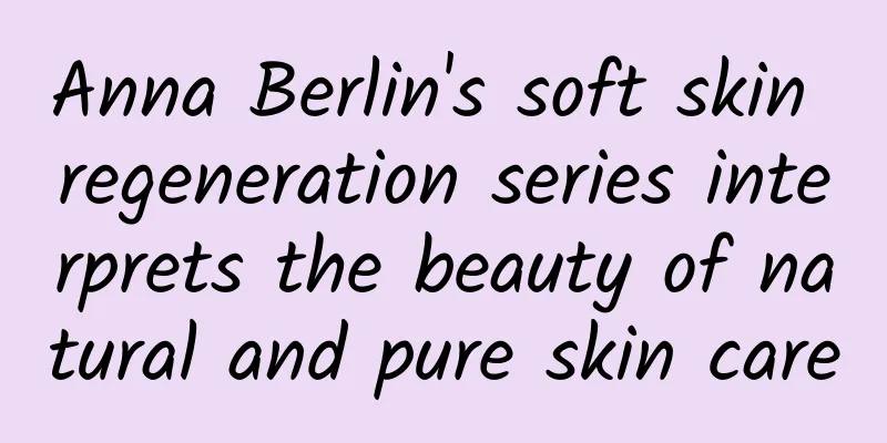 Anna Berlin's soft skin regeneration series interprets the beauty of natural and pure skin care