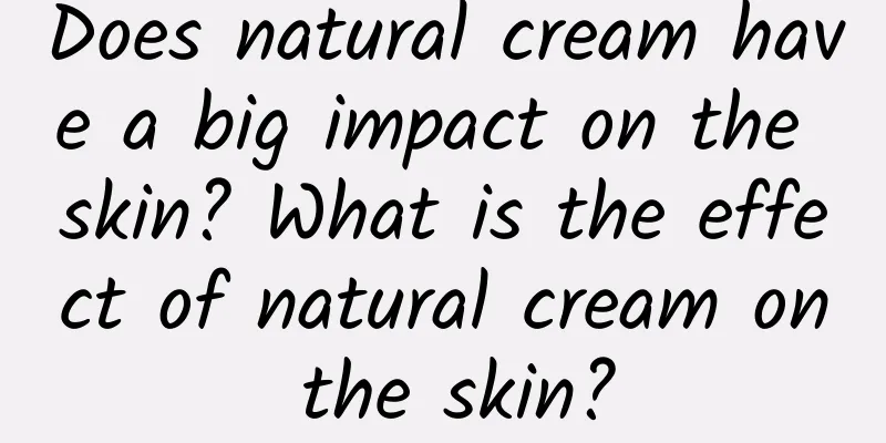 Does natural cream have a big impact on the skin? What is the effect of natural cream on the skin?