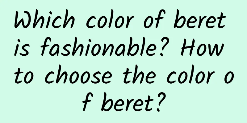Which color of beret is fashionable? How to choose the color of beret?