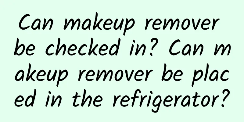 Can makeup remover be checked in? Can makeup remover be placed in the refrigerator?