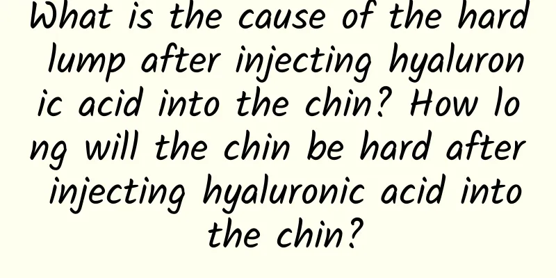 What is the cause of the hard lump after injecting hyaluronic acid into the chin? How long will the chin be hard after injecting hyaluronic acid into the chin?