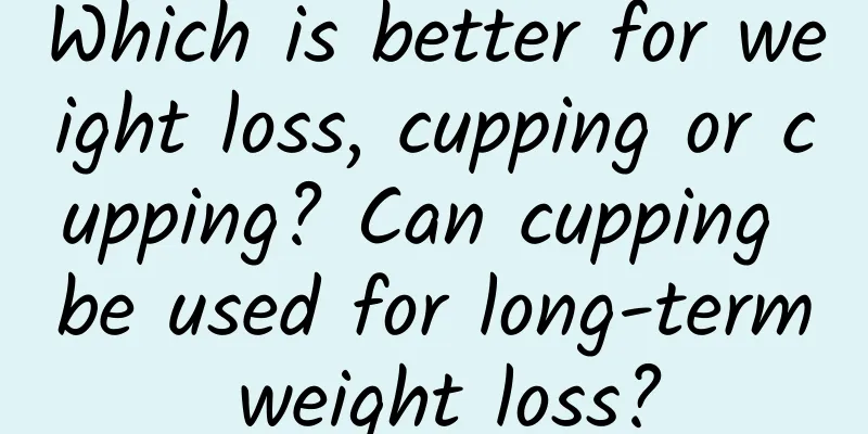 Which is better for weight loss, cupping or cupping? Can cupping be used for long-term weight loss?