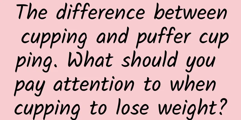 The difference between cupping and puffer cupping. What should you pay attention to when cupping to lose weight?