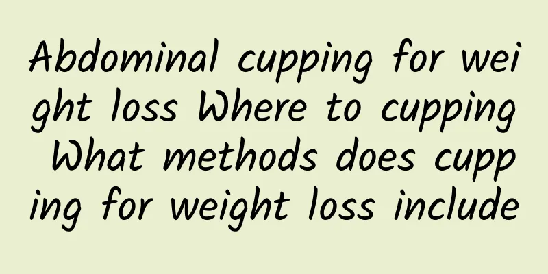 Abdominal cupping for weight loss Where to cupping What methods does cupping for weight loss include