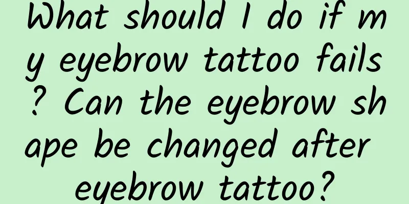 What should I do if my eyebrow tattoo fails? Can the eyebrow shape be changed after eyebrow tattoo?
