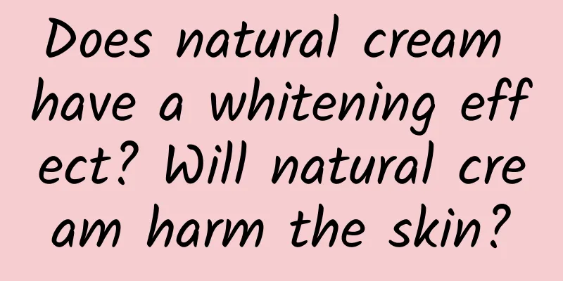Does natural cream have a whitening effect? ​​Will natural cream harm the skin?