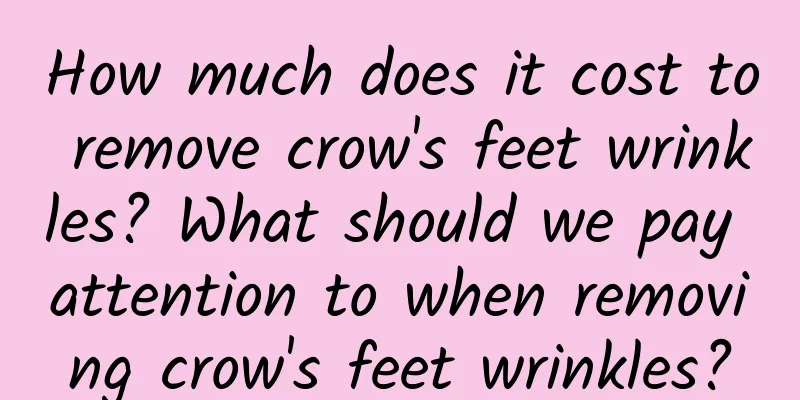 How much does it cost to remove crow's feet wrinkles? What should we pay attention to when removing crow's feet wrinkles?